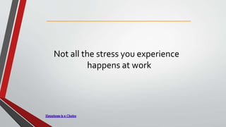 Not all the stress you experience
happens at work
 