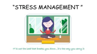 “STRESS MANAGEMENT ”
IT’S not the load that breaks you down , it’s the way you carry it
 