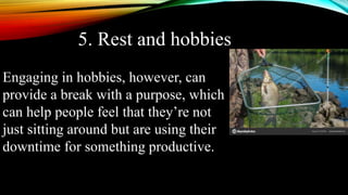 5. Rest and hobbies
Engaging in hobbies, however, can
provide a break with a purpose, which
can help people feel that they’re not
just sitting around but are using their
downtime for something productive.
 