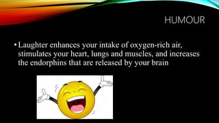 HUMOUR
•Laughter enhances your intake of oxygen-rich air,
stimulates your heart, lungs and muscles, and increases
the endorphins that are released by your brain
 