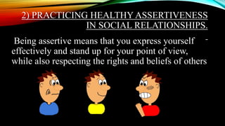 2) PRACTICING HEALTHY ASSERTIVENESS
IN SOCIAL RELATIONSHIPS.
Being assertive means that you express yourself
effectively and stand up for your point of view,
while also respecting the rights and beliefs of others
 