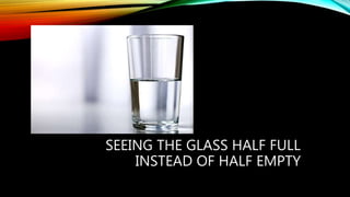 SEEING THE GLASS HALF FULL
INSTEAD OF HALF EMPTY
 