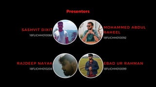 RAJDEEP NAYAK
18FLICHH010208
MOHAMMED ABDUL
RAHEEL
18FLICHH010092
SASHVIT DIXIT
18FLICHH010068
EBAD UR RAHMAN
18FLICHH010099
Presenters
 