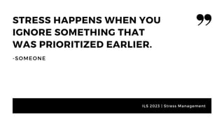 STRESS HAPPENS WHEN YOU
IGNORE SOMETHING THAT
WAS PRIORITIZED EARLIER.
-SOMEONE
ILS 2023 | Stress Management
 