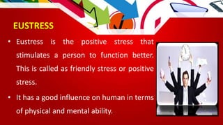 EUSTRESS
• Eustress is the positive stress that
stimulates a person to function better.
This is called as friendly stress or positive
stress.
• It has a good influence on human in terms
of physical and mental ability.
 