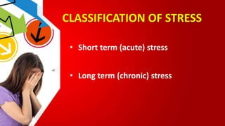 CLASSIFICATION OF STRESS
• Short term (acute) stress
• Long term (chronic) stress
 