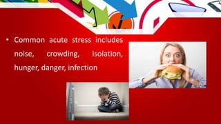 • Common acute stress includes
noise, crowding, isolation,
hunger, danger, infection
 