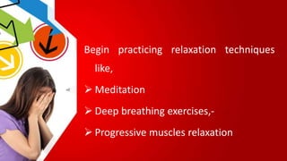 Begin practicing relaxation techniques
like,
 Meditation
 Deep breathing exercises,-
 Progressive muscles relaxation
 