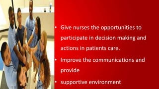 • Give nurses the opportunities to
participate in decision making and
actions in patients care.
• Improve the communications and
provide
• supportive environment
 