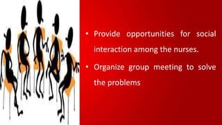 • Provide opportunities for social
interaction among the nurses.
• Organize group meeting to solve
the problems
 