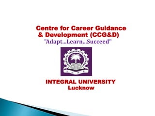 Centre for Career Guidance
& Development (CCG&D)
"Adapt...Learn...Succeed"
INTEGRAL UNIVERSITY
Lucknow
 