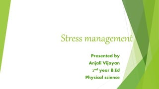 Stress management
Presented by
Anjali Vijayan
2nd year B.Ed
Physical science
 