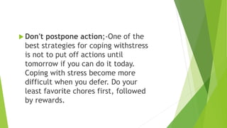  Don't postpone action;-One of the
best strategies for coping withstress
is not to put off actions until
tomorrow if you can do it today.
Coping with stress become more
difficult when you defer. Do your
least favorite chores first, followed
by rewards.
 