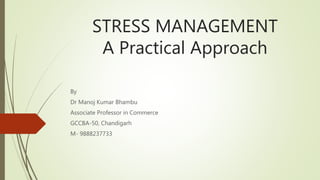 STRESS MANAGEMENT
A Practical Approach
By
Dr Manoj Kumar Bhambu
Associate Professor in Commerce
GCCBA-50, Chandigarh
M- 9888237733
 