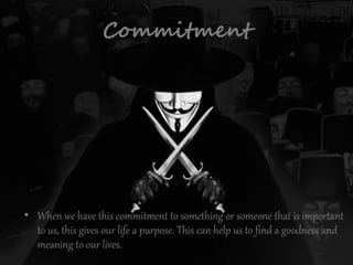 Commitment
• When we have this commitment to something or someone that is important
to us, this gives our life a purpose. This can help us to find a goodness and
meaning to our lives.
 