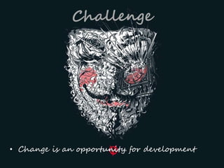 Challenge
• Change is an opportunity for development
 