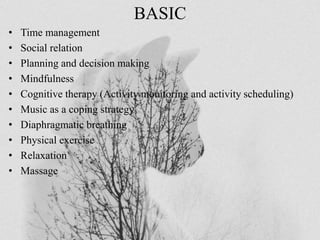 BASIC
• Time management
• Social relation
• Planning and decision making
• Mindfulness
• Cognitive therapy (Activity monitoring and activity scheduling)
• Music as a coping strategy
• Diaphragmatic breathing
• Physical exercise
• Relaxation
• Massage
 