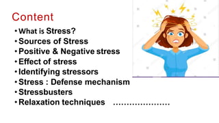 Content
•What is Stress?
•Sources of Stress
•Positive & Negative stress
•Effect of stress
•Identifying stressors
•Stress : Defense mechanism
•Stressbusters
•Relaxation techniques …………………
 