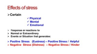 Effects ofstress
Certain
 Physical
 Mental
 Emotional
 Response or reactions to
 Normal or Extraordinary
 Events or Situation that generates:
 Positive Stress (Eustress) – Positive Stress / Helpful
 Negative Stress (Distress) – Negative Stress / Hinder
 