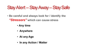 StayAlert –StayAway–StaySafe
• Be careful and always look for / identify the
“Stressors” which can cause stress
• Any time
• Anywhere
• At any Age
• In any Action / Matter
 