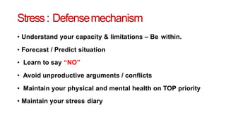Stress: Defensemechanism
• Understand your capacity & limitations – Be within.
• Forecast / Predict situation
• Learn to say “NO”
• Avoid unproductive arguments / conflicts
• Maintain your physical and mental health on TOP priority
• Maintain your stress diary
 