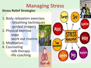 Stress Relief Strategies
1. Body relaxation exercises
- breathing techniques
- guided imagery
2. Physical exercise
-yoga
-work out routine
3. Meditation
4. Counseling
-talk therapy
-life coaching
Managing Stress
 