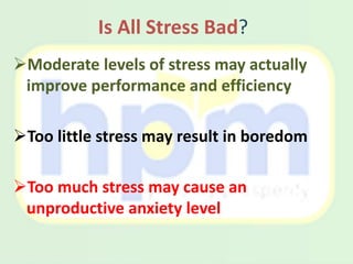 Is All Stress Bad?
Moderate levels of stress may actually
improve performance and efficiency
Too little stress may result in boredom
Too much stress may cause an
unproductive anxiety level
 