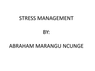 STRESS MANAGEMENT
BY:
ABRAHAM MARANGU NCUNGE
 