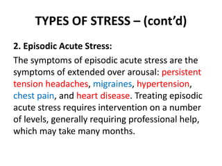 TYPES OF STRESS – (cont’d)
2. Episodic Acute Stress:
The symptoms of episodic acute stress are the
symptoms of extended ov...