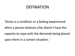 DEFINATION
‘Stress is a condition or a feeling experienced
when a person believes s/he doesn’t have the
capacity to cope w...