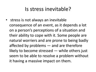 Is stress inevitable?
• stress is not always an inevitable
consequence of an event, as it depends a lot
on a person’s perc...