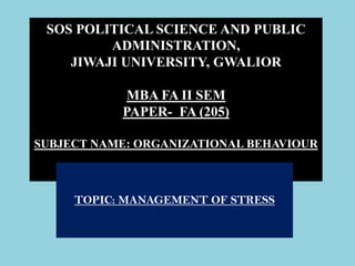 SOS POLITICAL SCIENCE AND PUBLIC
ADMINISTRATION,
JIWAJI UNIVERSITY, GWALIOR
MBA FA II SEM
PAPER- FA (205)
SUBJECT NAME: ORGANIZATIONAL BEHAVIOUR
TOPIC: MANAGEMENT OF STRESS
 