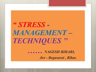 “ STRESS -
MANAGEMENT –
TECHNIQUES ’’
…… NAGESH BIHARI,
Jnv - Begusarai , Bihar.
 