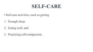 SELF-CARE
• Self-care activities, such as getting
1. Enough sleep.
2. Eating well, and
3. Practicing self-compassion.
 