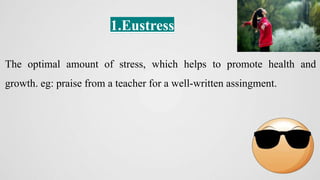 The optimal amount of stress, which helps to promote health and
growth. eg: praise from a teacher for a well-written assingment.
1.Eustress
 