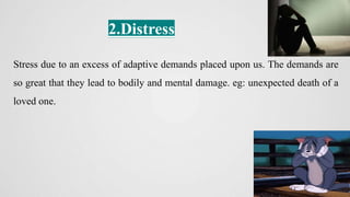 2.Distress
Stress due to an excess of adaptive demands placed upon us. The demands are
so great that they lead to bodily and mental damage. eg: unexpected death of a
loved one.
 