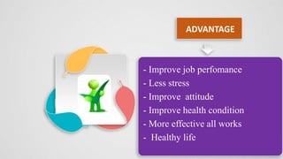 ADVANTAGE
- Improve job perfomance
- Less stress
- Improve attitude
- Improve health condition
- More effective all works
- Healthy life
 