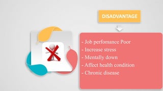 - Job perfomance Poor
- Increase stress
- Mentally down
- Affect health condition
- Chronic disease
DISADVANTAGE
 