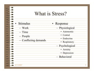 What is Stress?
• Stimulus                     • Response
     –   Work                    – Physiological
     –   Time                       •   Autonomic
                                    •   Central
     –   People
                                    •   Endocrine
     –   Conflicting demands
                                    •   Respiratory
                                 – Psychological
                                    • Anxiety
                                    • Depression
                                 – Behavioral

9/11/2007                                             3
 