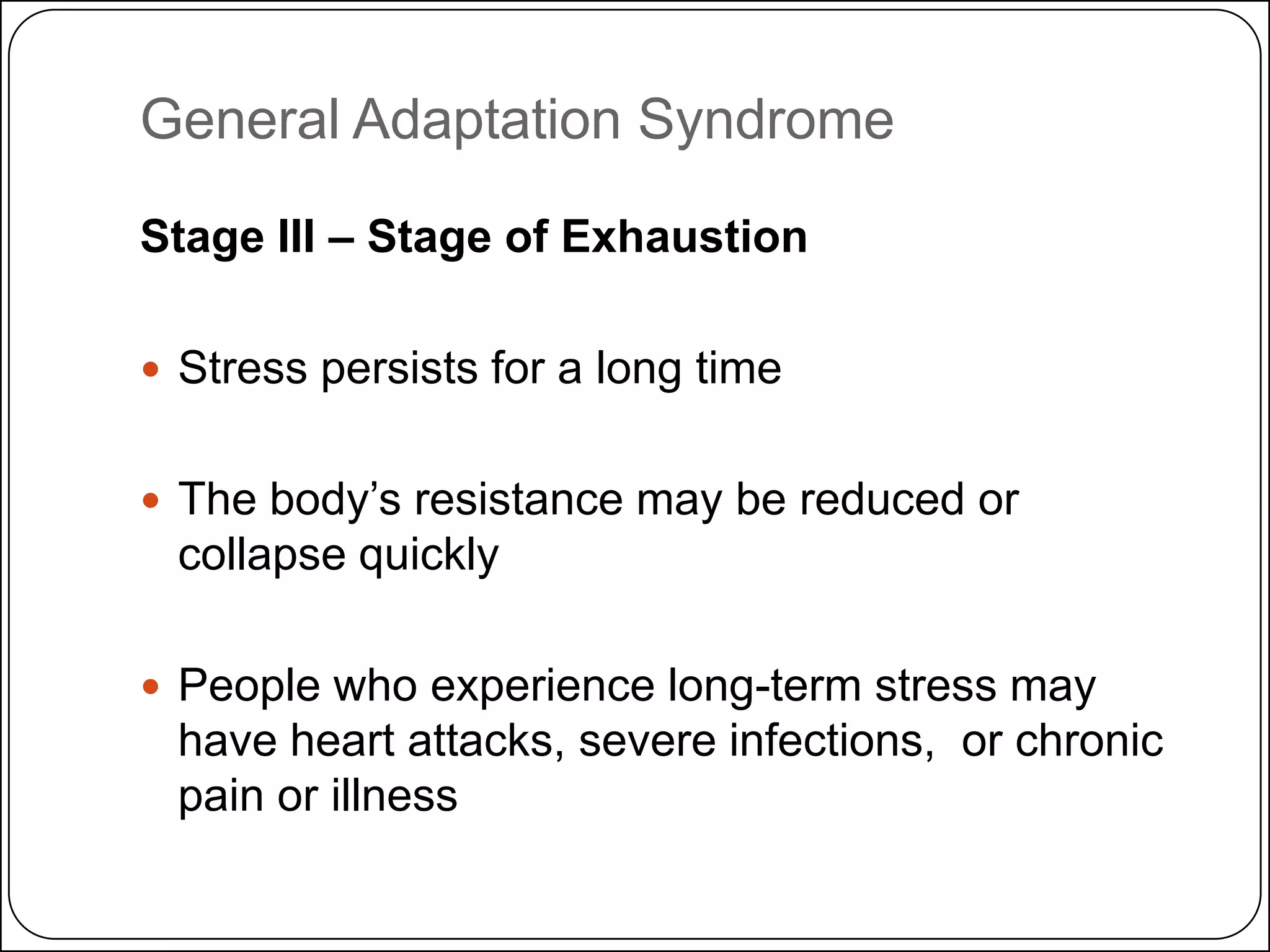 General Adaptation Syndrome
Stage III – Stage of Exhaustion
 Stress persists for a long time
 The body’s resistance may be reduced or

collapse quickly
 People who experience long-term stress may

have heart attacks, severe infections, or chronic
pain or illness

 
