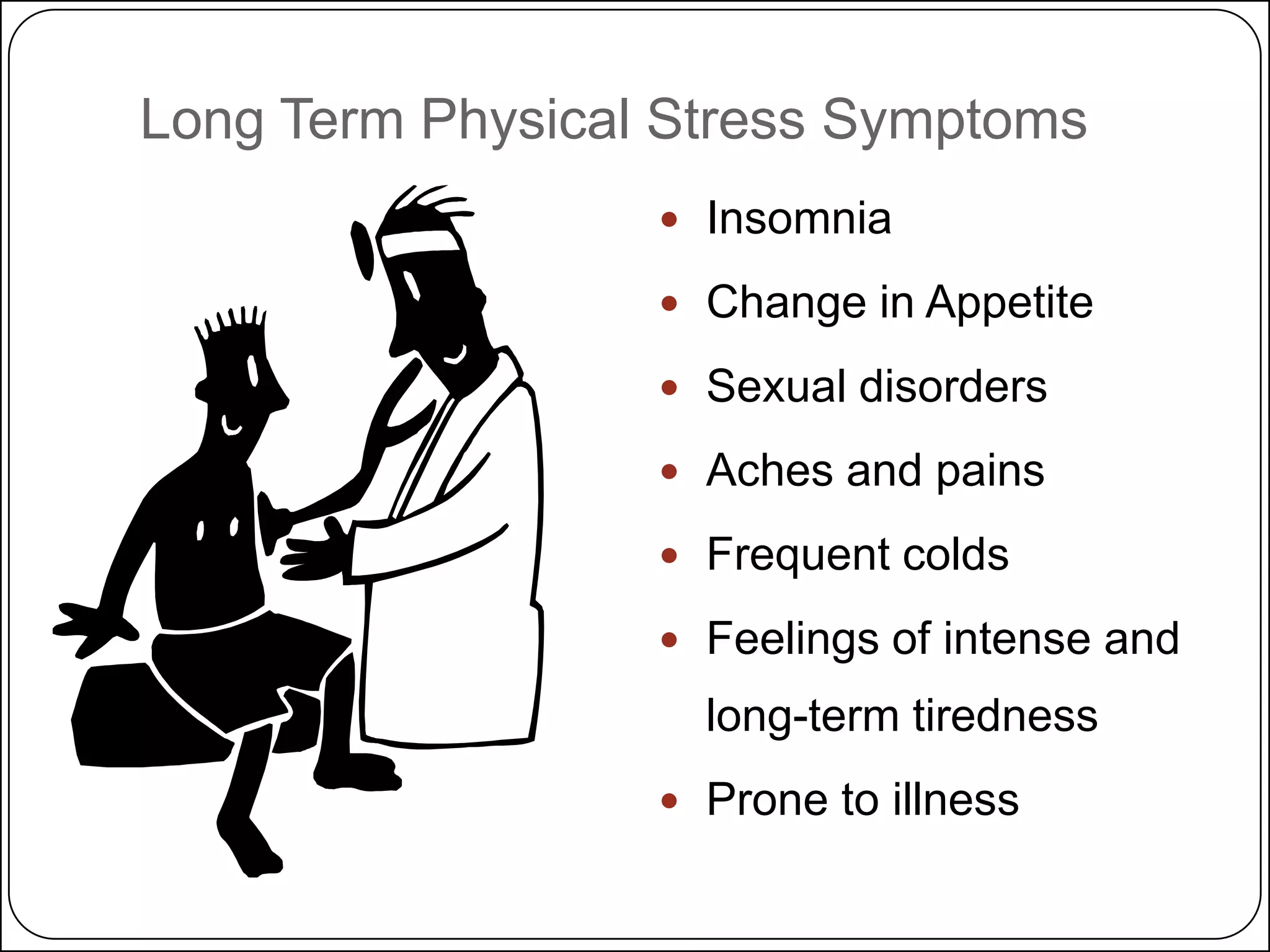 Long Term Physical Stress Symptoms
 Insomnia
 Change in Appetite
 Sexual disorders
 Aches and pains

 Frequent colds
 Feelings of intense and

long-term tiredness
 Prone to illness

 