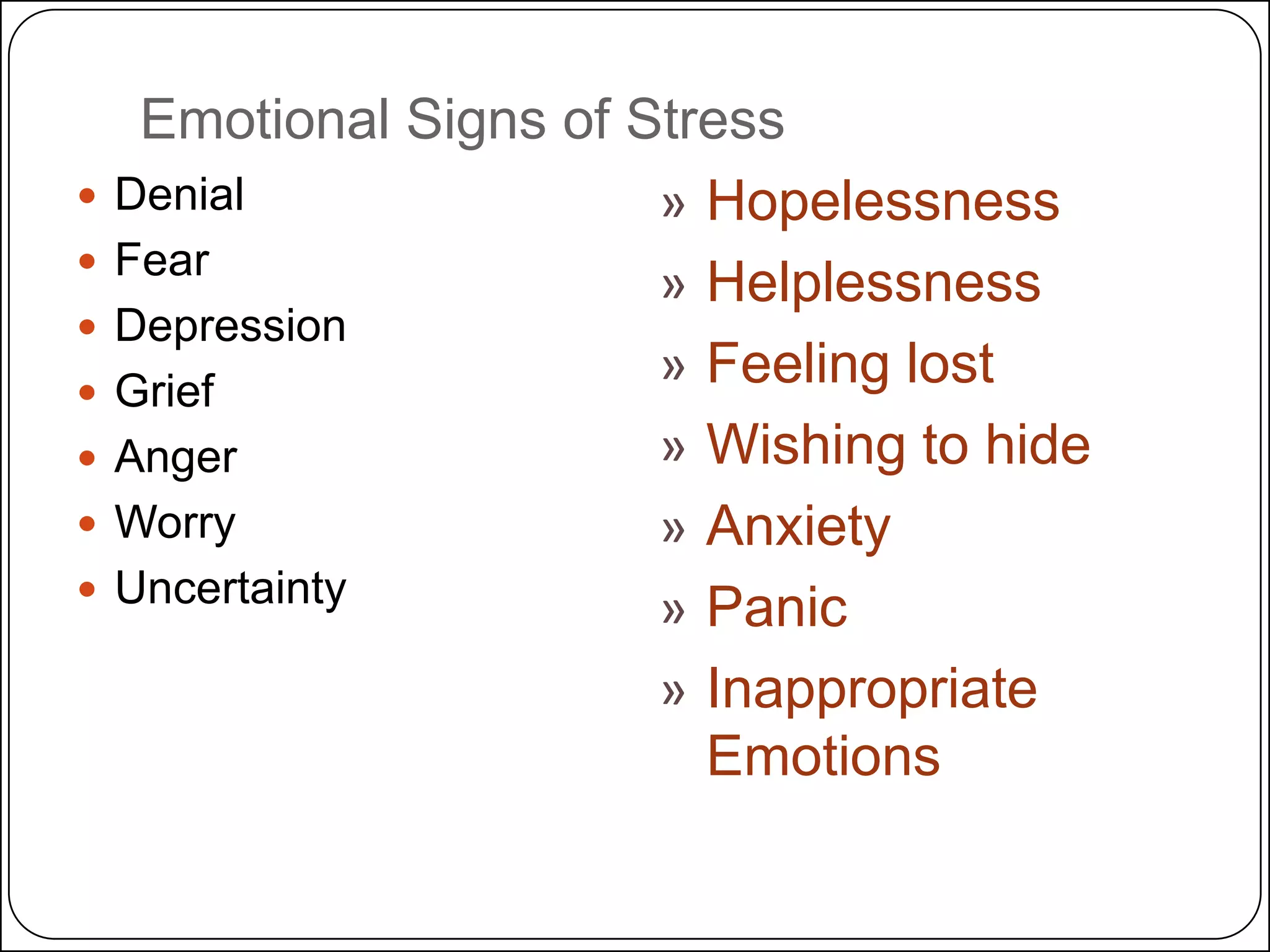 Emotional Signs of Stress
 Denial
» Hopelessness
 Fear
» Helplessness
 Depression
» Feeling lost
 Grief
» Wishing to hide
 Anger
 Worry
» Anxiety
 Uncertainty
» Panic
» Inappropriate
Emotions

 