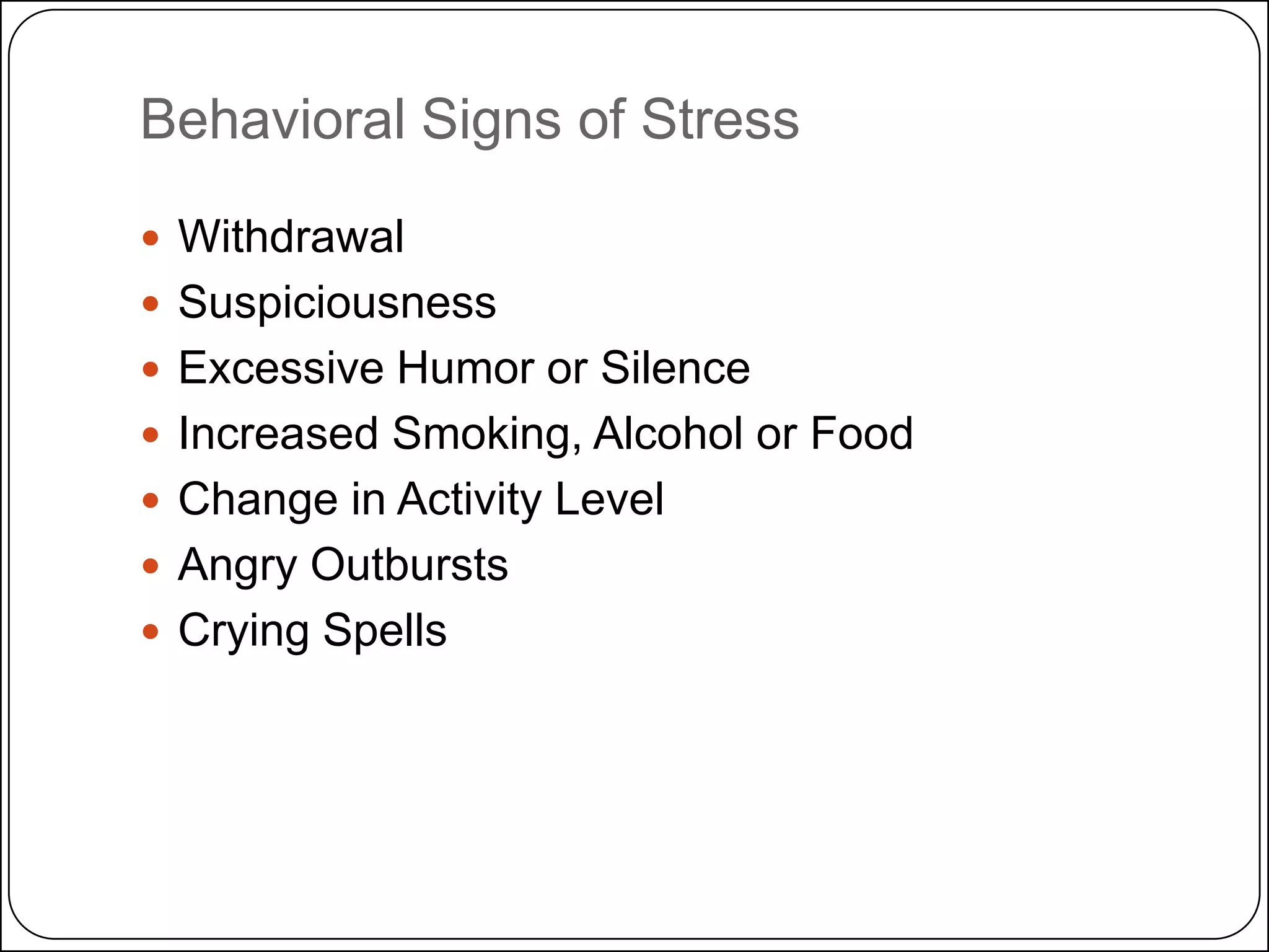 Behavioral Signs of Stress
 Withdrawal
 Suspiciousness
 Excessive Humor or Silence
 Increased Smoking, Alcohol or Food
 Change in Activity Level
 Angry Outbursts
 Crying Spells

 