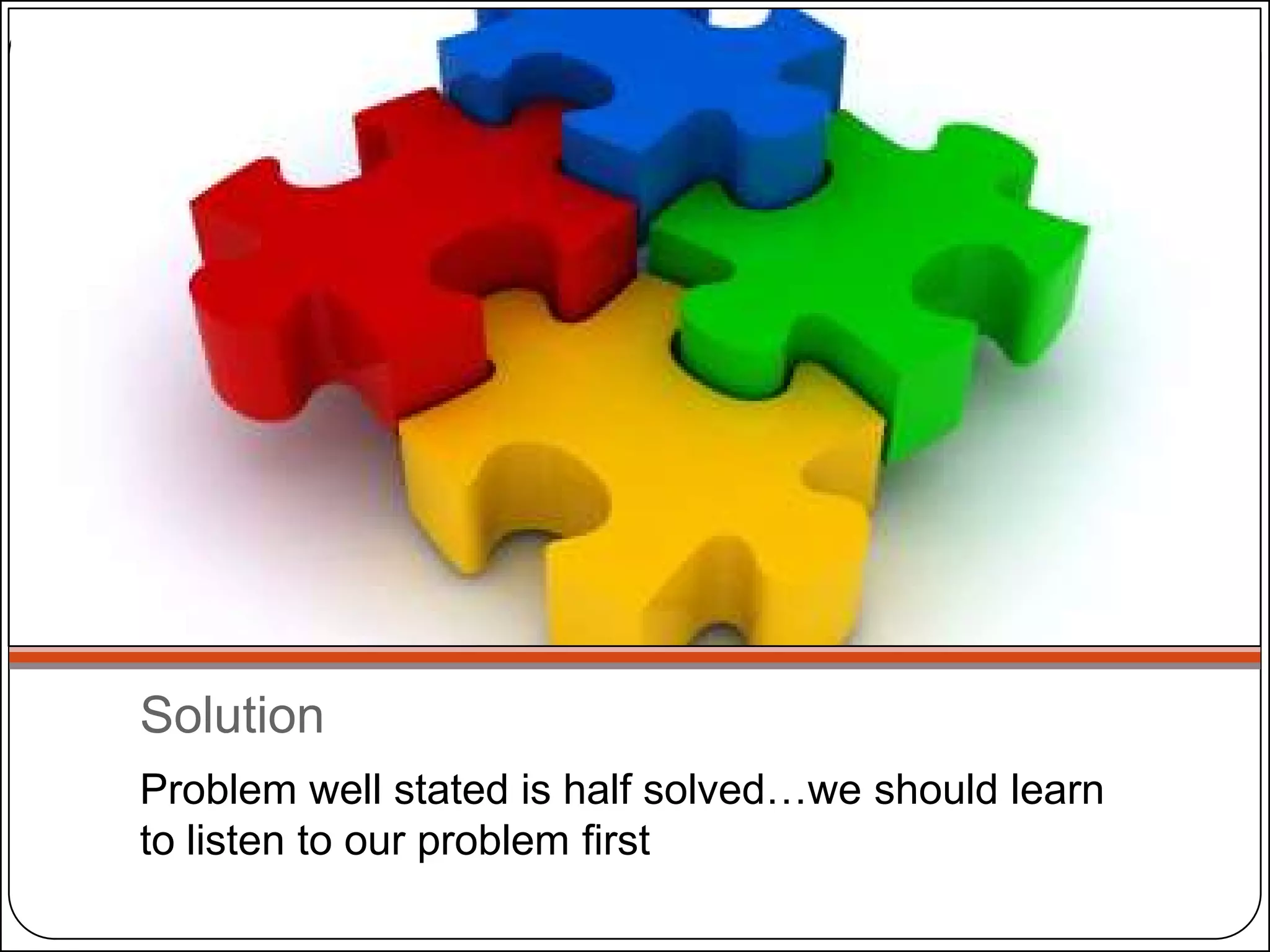 Solution
Problem well stated is half solved…we should learn
to listen to our problem first

 