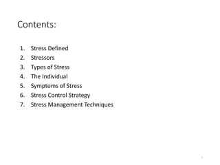 Contents:
1. Stress Defined
2. Stressors
3. Types of Stress
4. The Individual
5. Symptoms of Stress
6. Stress Control Strategy
7. Stress Management Techniques
2
 