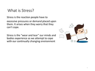 What is Stress?
Stress is the reaction people have to
excessive pressures or demand placed upon
them. It arises when they worry that they
can’t cope.
Stress is the “wear and tear” our minds and
bodies experience as we attempt to cope
with our continually changing environment
3
 