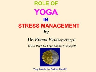 Dr. Biman Pal,(Yogacharya)
HOD, Dept. Of Yoga, Gujarat Vidyapith
Yog Leads to Better Health
ROLE OF
YOGA
IN
STRESS MANAGEMENT
By
 