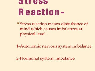 Stress
R eaction-
Stress reaction means disturbance of
mind which causes imbalances at
physical level.
1-Autonomic nervous system imbalance
2-Hormonal system imbalance
 
