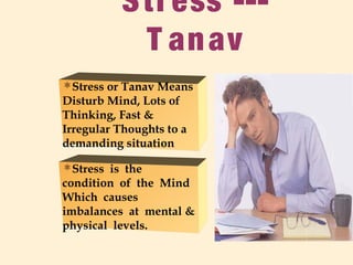 Stress ---
T anav
Stress or Tanav Means
Disturb Mind, Lots of
Thinking, Fast &
Irregular Thoughts to a
demanding situation
Stress is the
condition of the Mind
Which causes
imbalances at mental &
physical levels.
 