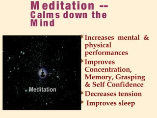 M editation --
C alm s down the
M ind
Increases mental &
physical
performances
Improves
Concentration,
Memory, Grasping
& Self Confidence
Decreases tension
 Improves sleep
 